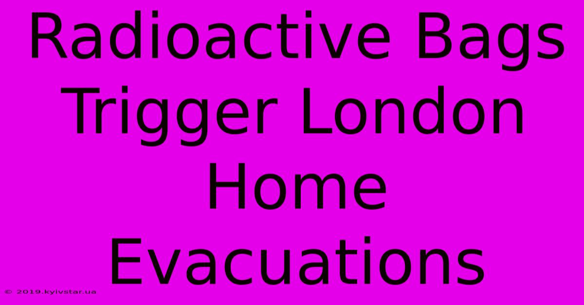 Radioactive Bags Trigger London Home Evacuations