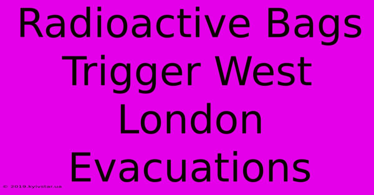 Radioactive Bags Trigger West London Evacuations