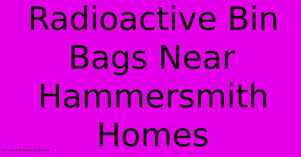 Radioactive Bin Bags Near Hammersmith Homes