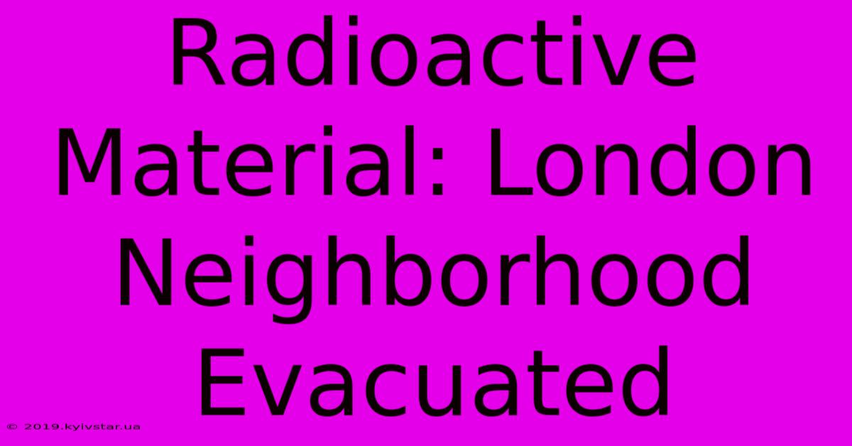 Radioactive Material: London Neighborhood Evacuated