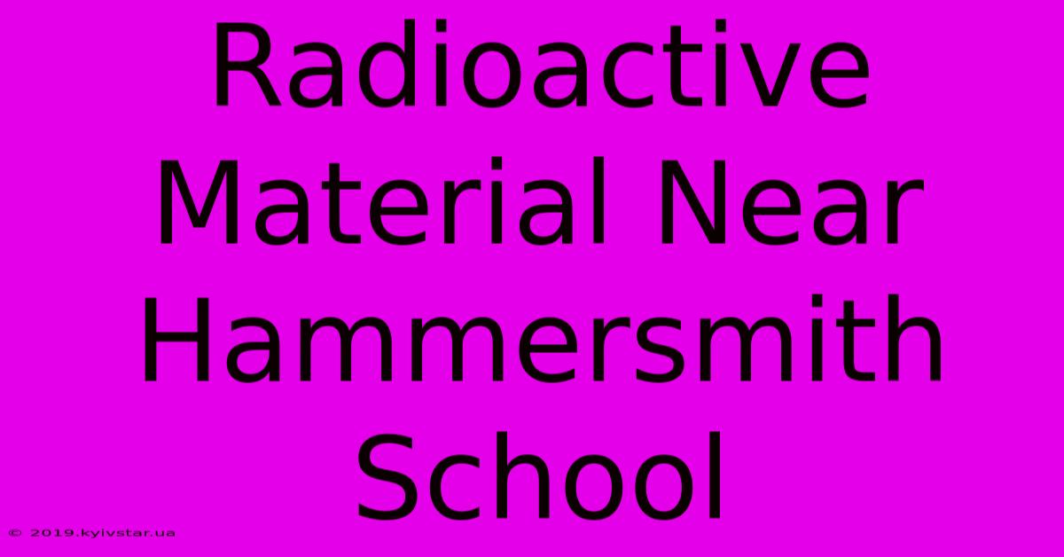 Radioactive Material Near Hammersmith School