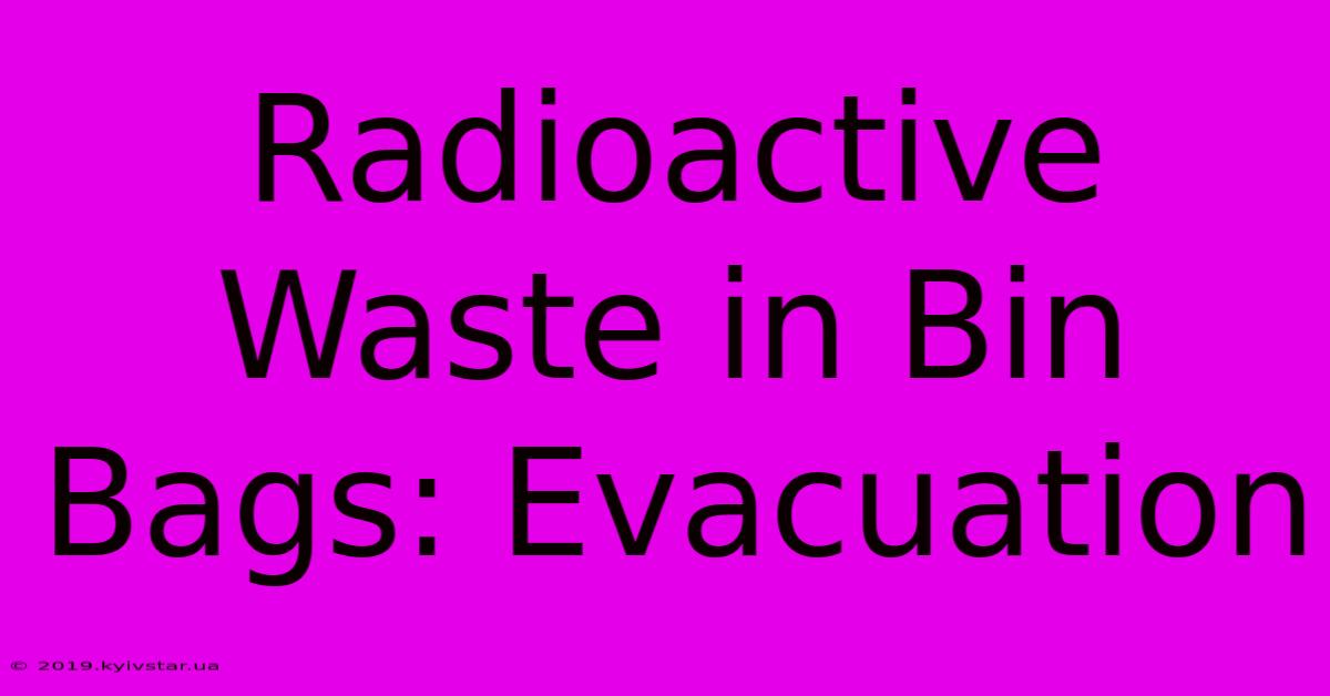 Radioactive Waste In Bin Bags: Evacuation