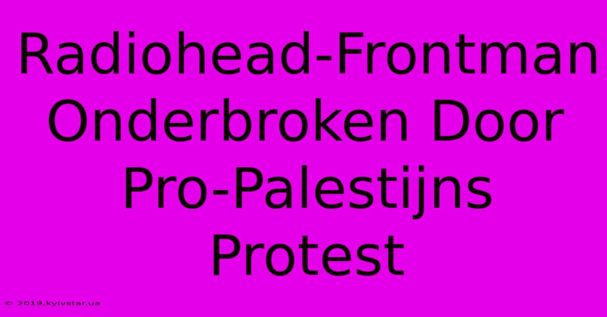 Radiohead-Frontman Onderbroken Door Pro-Palestijns Protest