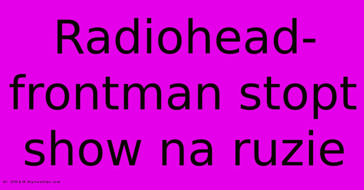 Radiohead-frontman Stopt Show Na Ruzie