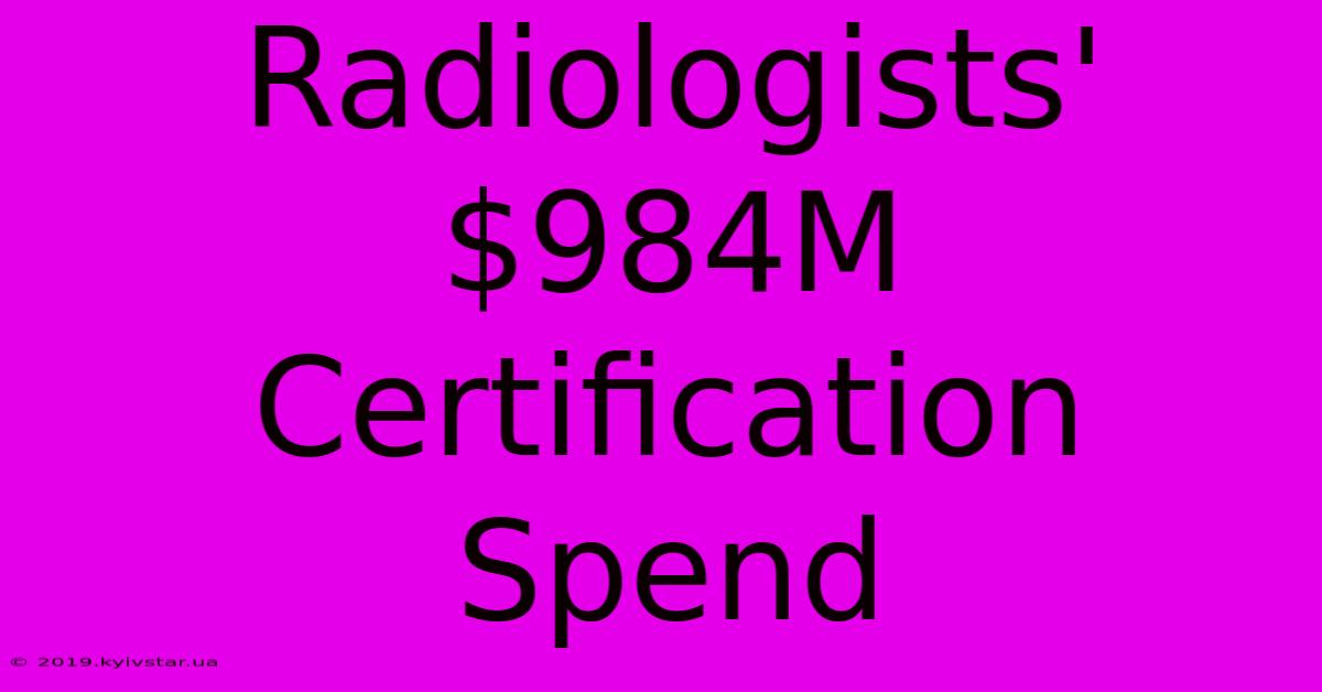 Radiologists' $984M Certification Spend