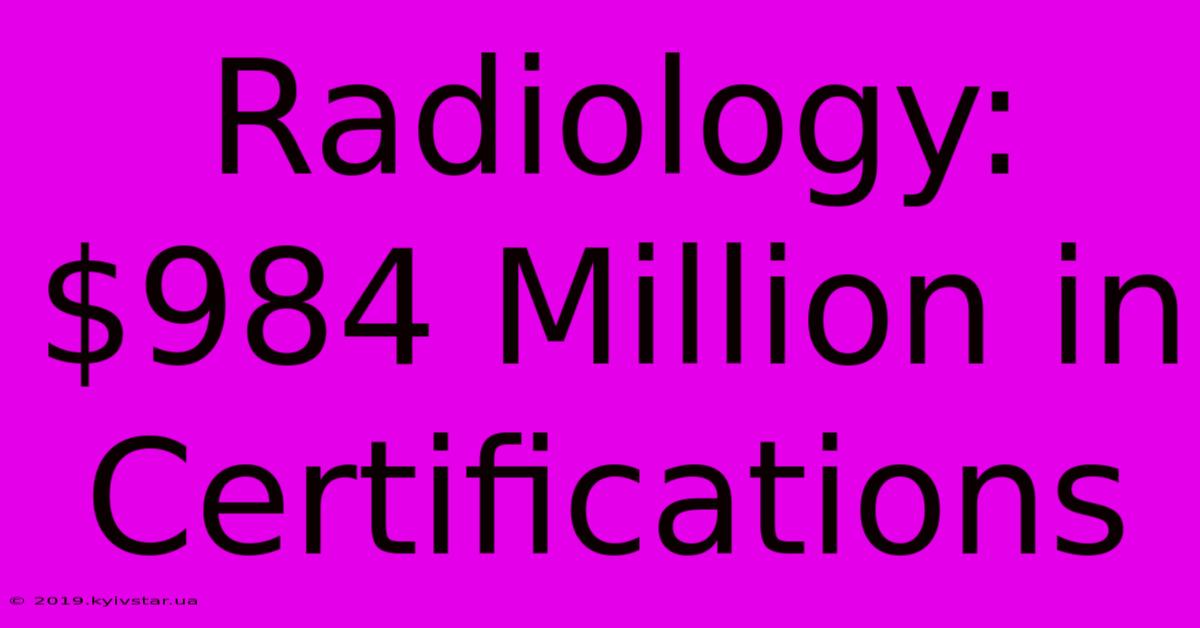 Radiology: $984 Million In Certifications