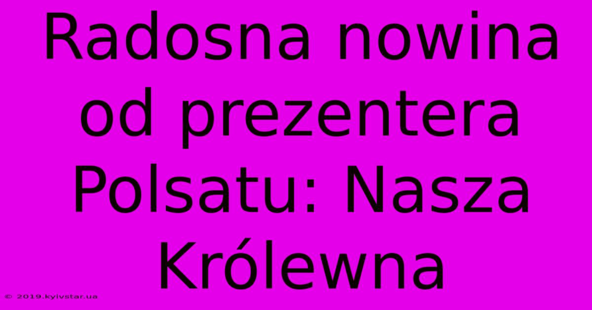 Radosna Nowina Od Prezentera Polsatu: Nasza Królewna