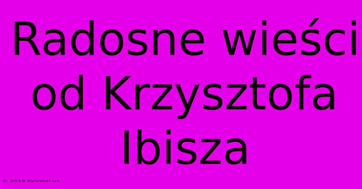 Radosne Wieści Od Krzysztofa Ibisza