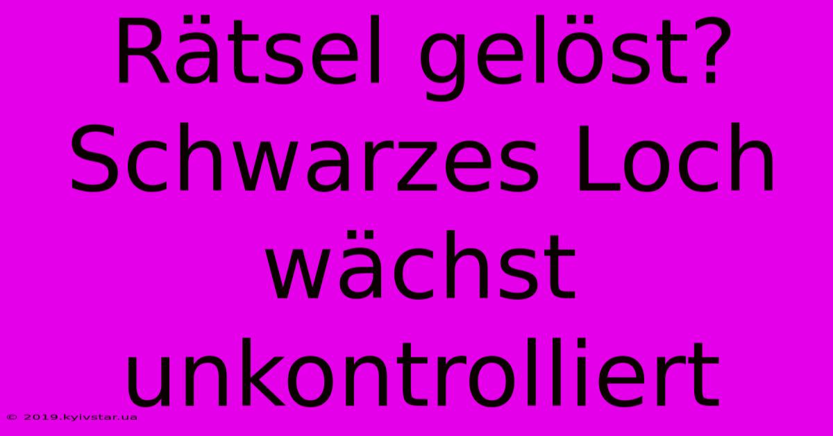 Rätsel Gelöst? Schwarzes Loch Wächst Unkontrolliert