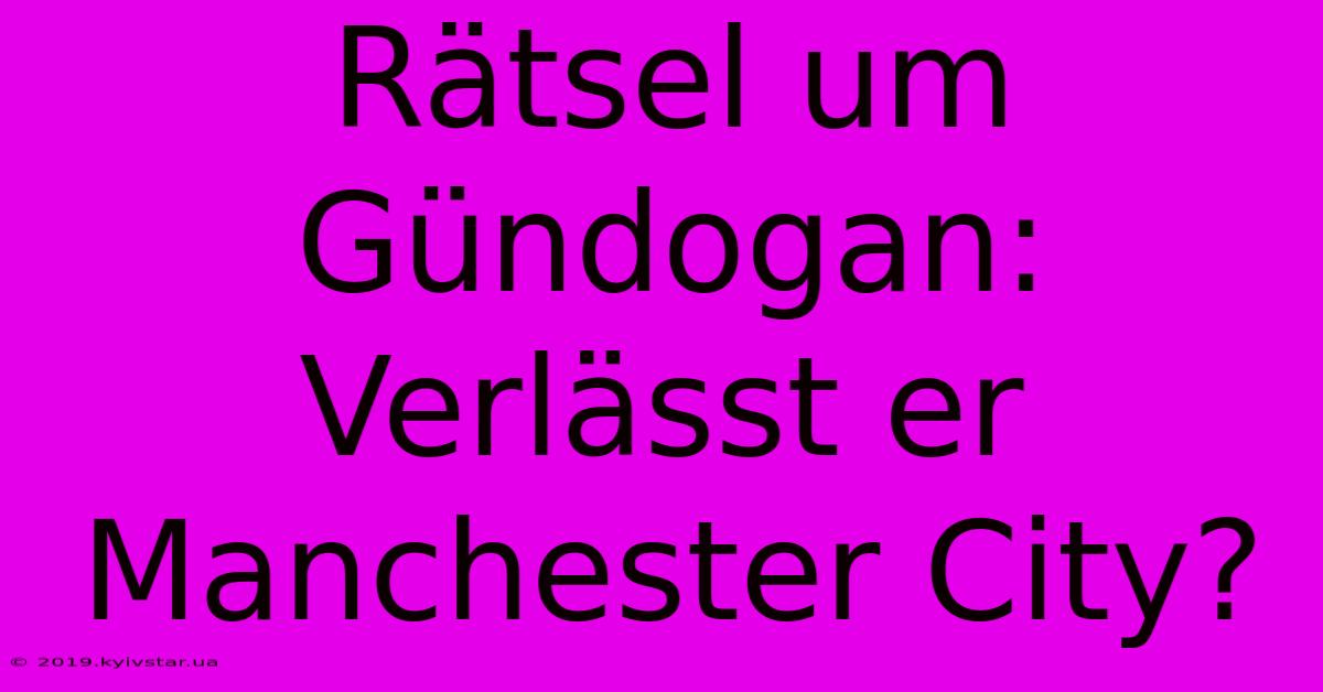 Rätsel Um Gündogan: Verlässt Er Manchester City?