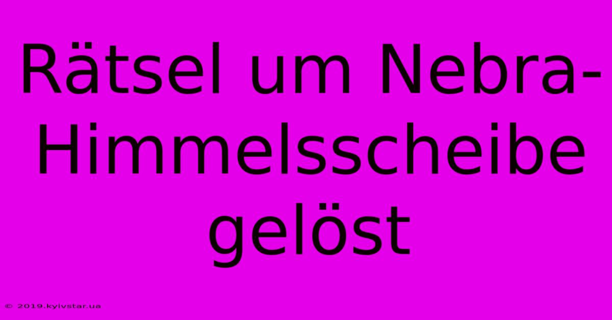 Rätsel Um Nebra-Himmelsscheibe Gelöst