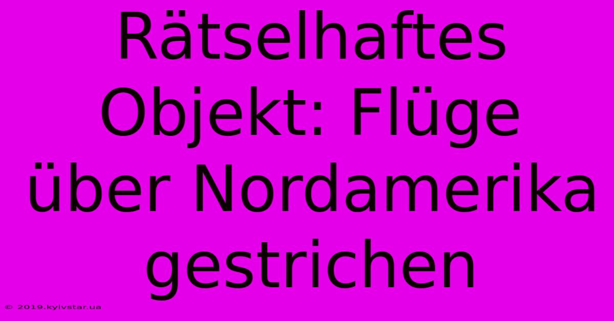 Rätselhaftes Objekt: Flüge Über Nordamerika Gestrichen