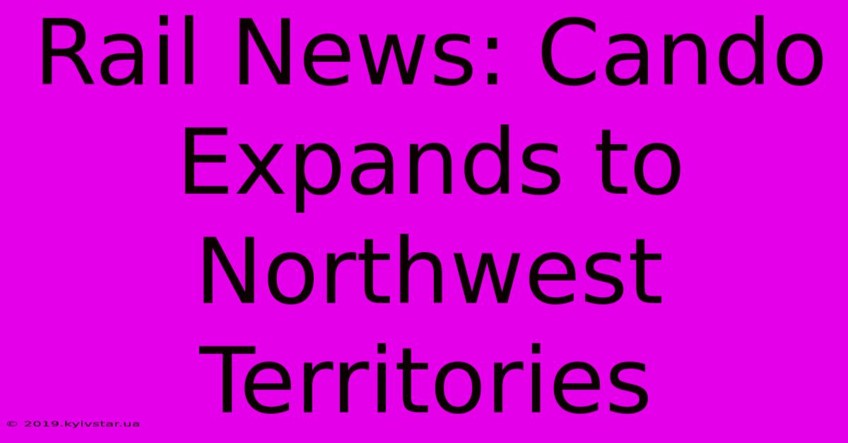 Rail News: Cando Expands To Northwest Territories