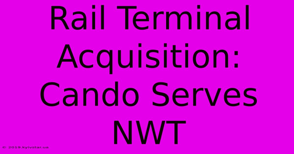 Rail Terminal Acquisition: Cando Serves NWT