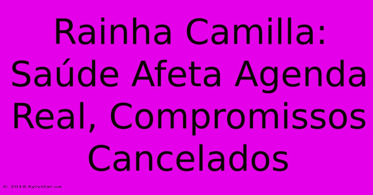 Rainha Camilla: Saúde Afeta Agenda Real, Compromissos Cancelados