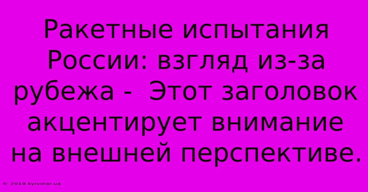 Ракетные Испытания России: Взгляд Из-за Рубежа -  Этот Заголовок Акцентирует Внимание На Внешней Перспективе.