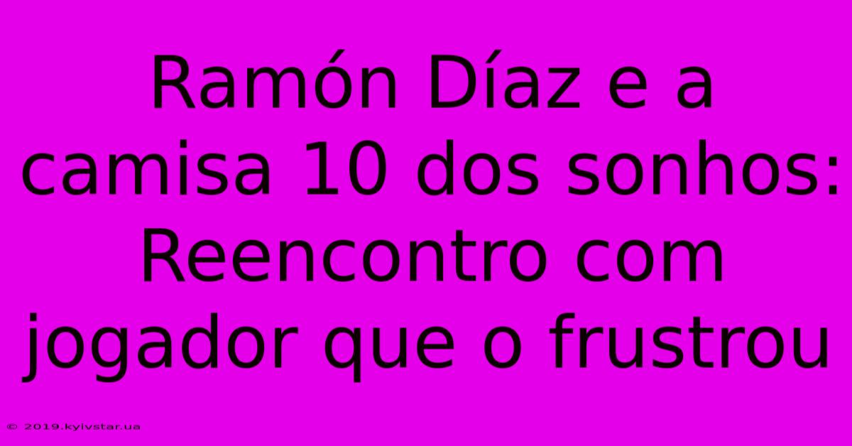 Ramón Díaz E A Camisa 10 Dos Sonhos: Reencontro Com Jogador Que O Frustrou