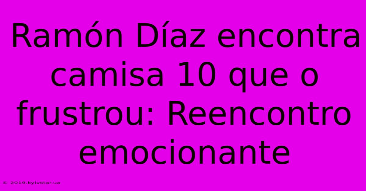 Ramón Díaz Encontra Camisa 10 Que O Frustrou: Reencontro Emocionante