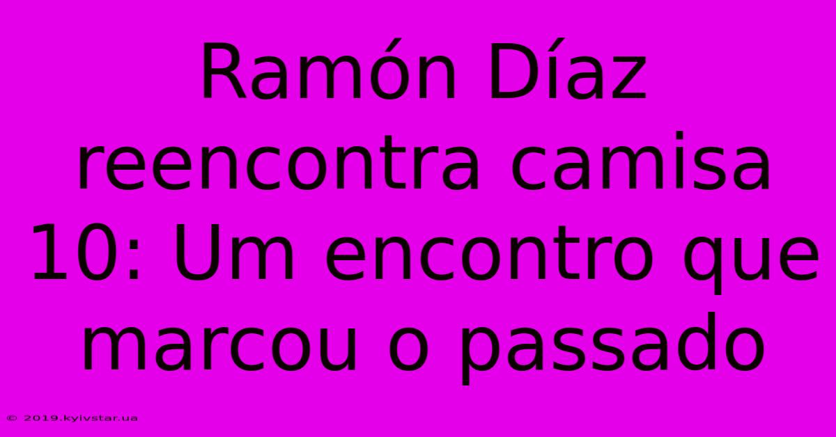 Ramón Díaz Reencontra Camisa 10: Um Encontro Que Marcou O Passado