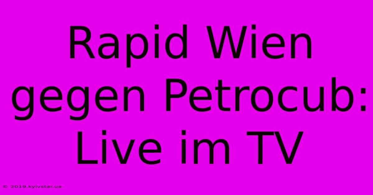 Rapid Wien Gegen Petrocub: Live Im TV