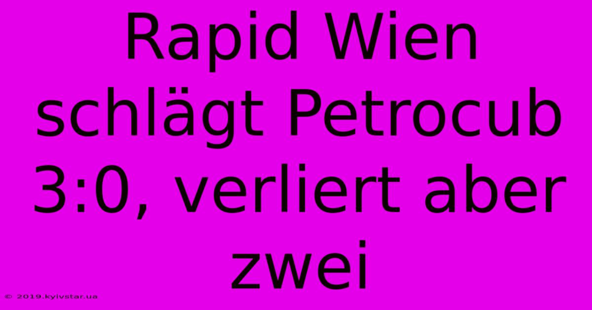 Rapid Wien Schlägt Petrocub 3:0, Verliert Aber Zwei