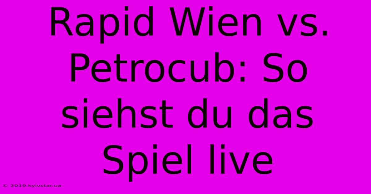 Rapid Wien Vs. Petrocub: So Siehst Du Das Spiel Live