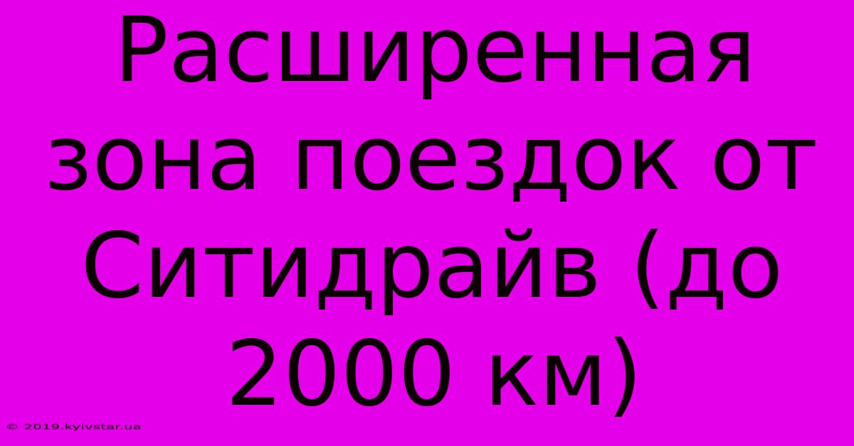 Расширенная Зона Поездок От Ситидрайв (до 2000 Км)