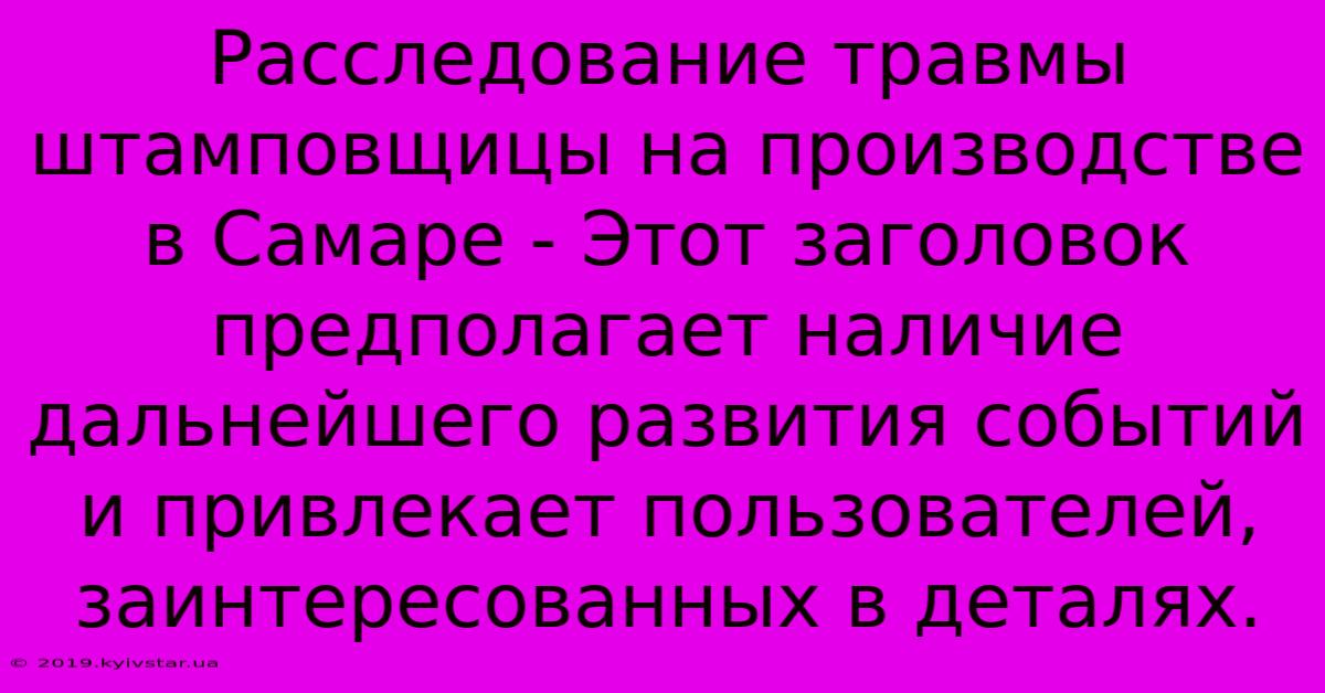 Расследование Травмы Штамповщицы На Производстве В Самаре - Этот Заголовок Предполагает Наличие Дальнейшего Развития Событий И Привлекает Пользователей, Заинтересованных В Деталях.