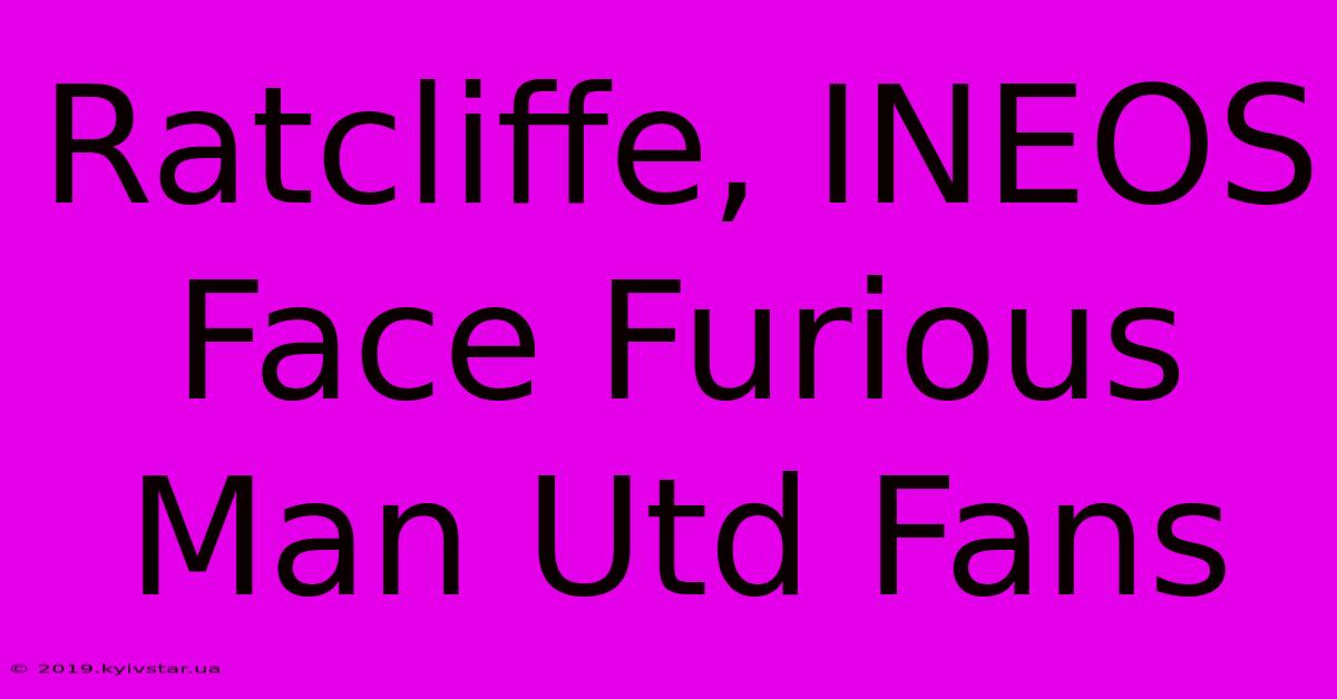 Ratcliffe, INEOS Face Furious Man Utd Fans