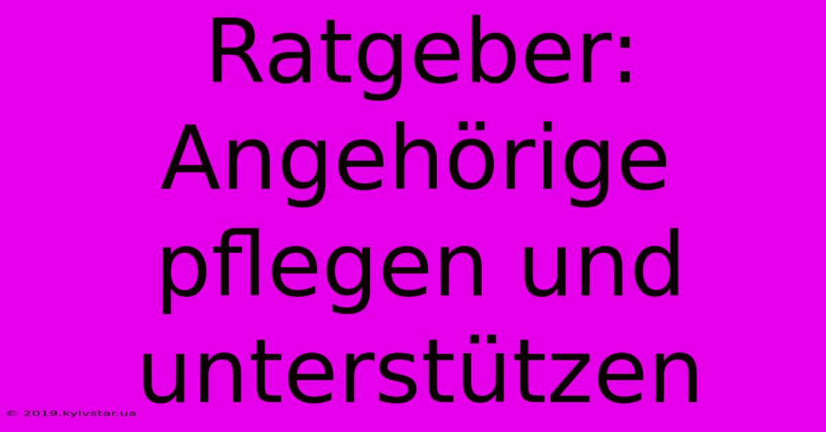 Ratgeber: Angehörige Pflegen Und Unterstützen