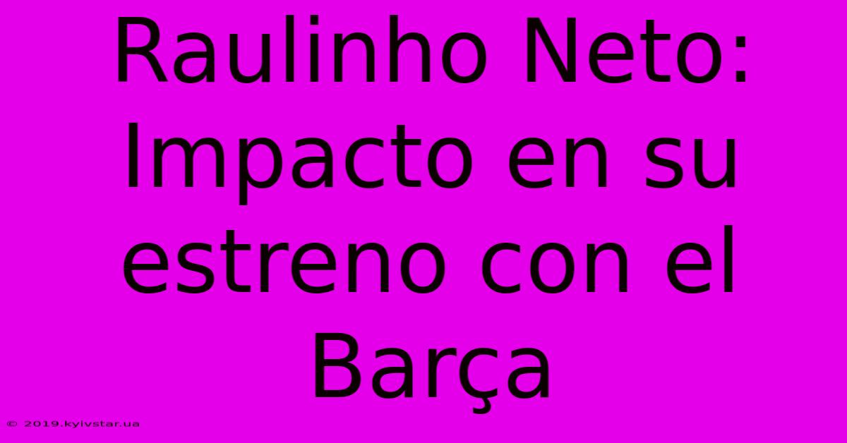 Raulinho Neto: Impacto En Su Estreno Con El Barça