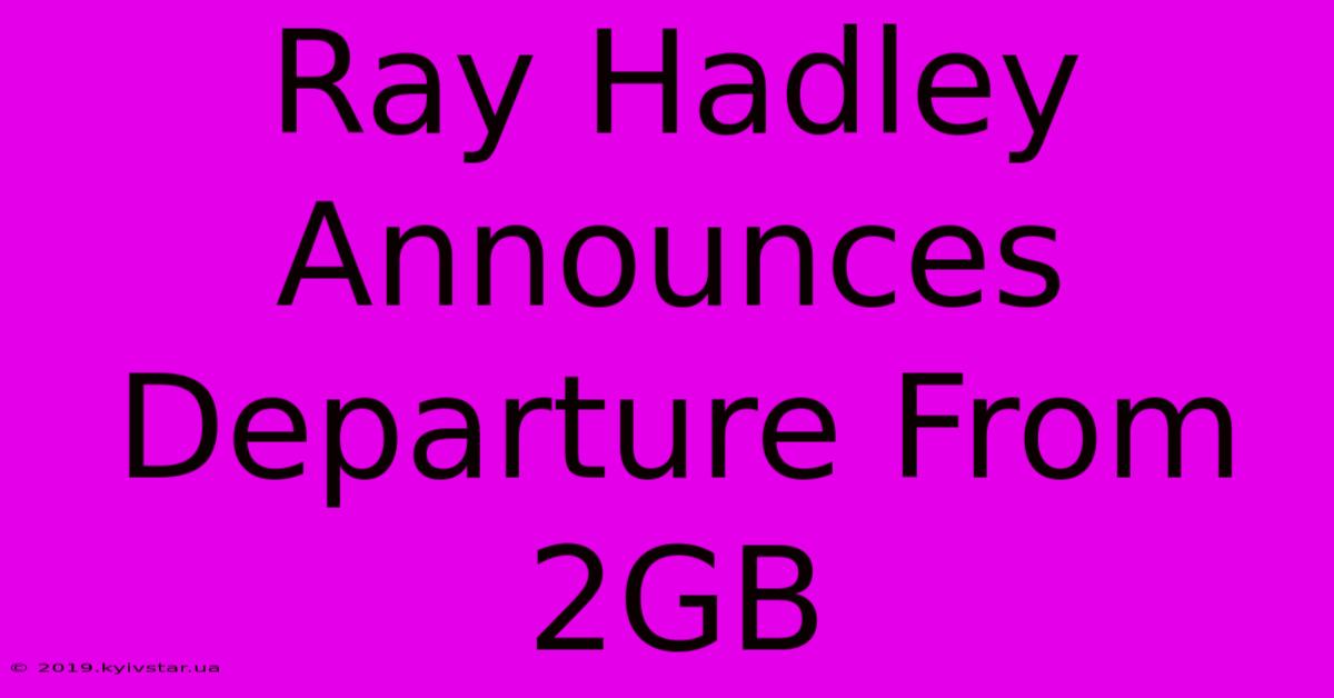 Ray Hadley Announces Departure From 2GB