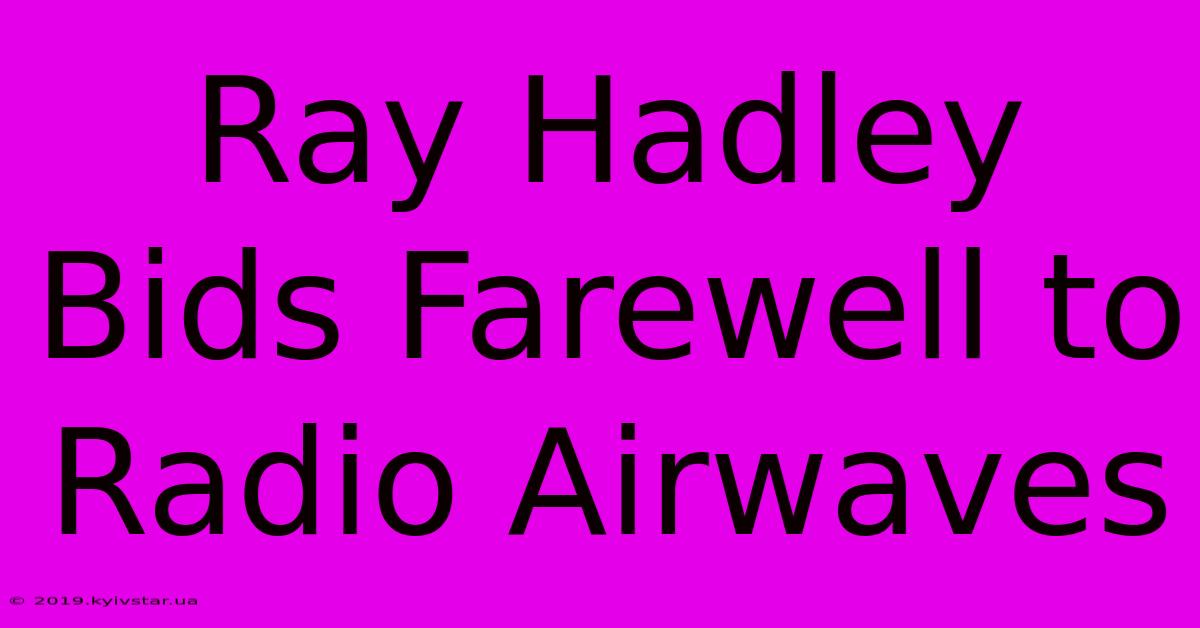 Ray Hadley Bids Farewell To Radio Airwaves