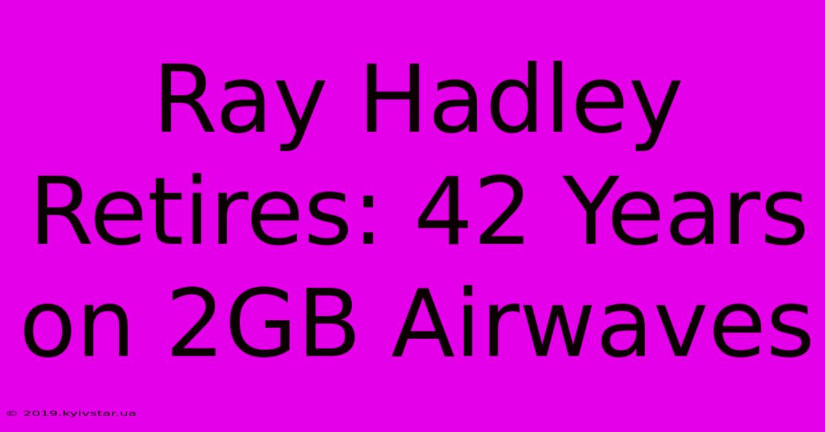 Ray Hadley Retires: 42 Years On 2GB Airwaves 