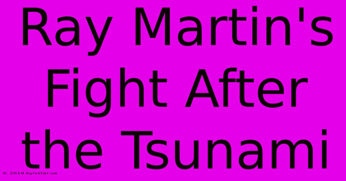 Ray Martin's Fight After The Tsunami