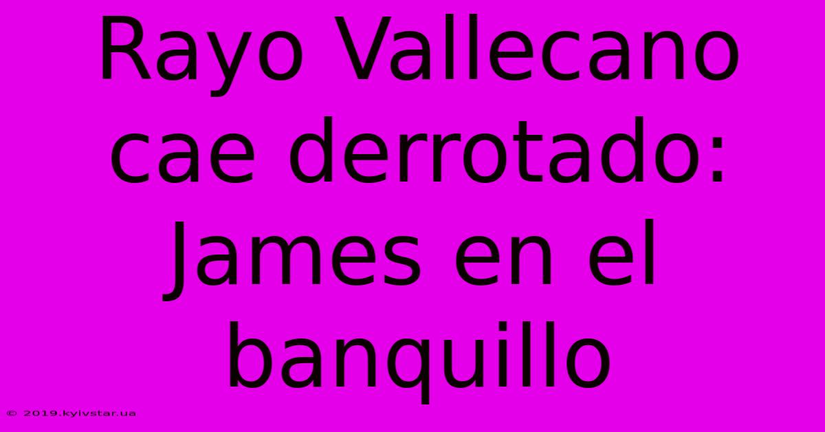 Rayo Vallecano Cae Derrotado: James En El Banquillo