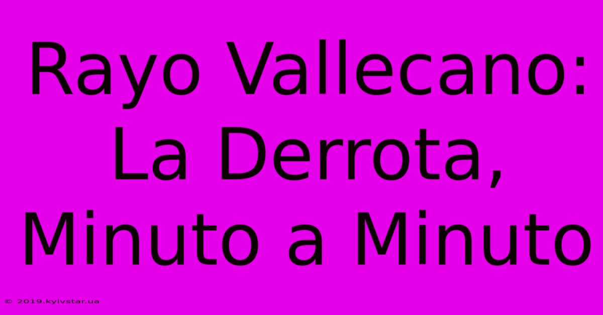 Rayo Vallecano: La Derrota, Minuto A Minuto 