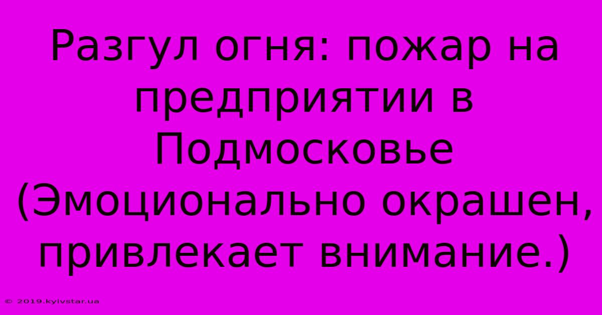 Разгул Огня: Пожар На Предприятии В Подмосковье (Эмоционально Окрашен, Привлекает Внимание.)