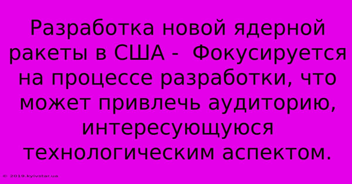 Разработка Новой Ядерной Ракеты В США -  Фокусируется На Процессе Разработки, Что Может Привлечь Аудиторию, Интересующуюся Технологическим Аспектом.