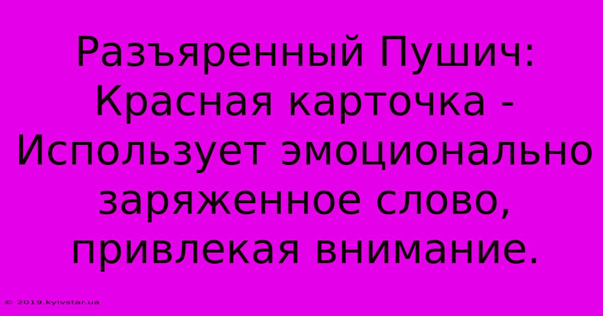 Разъяренный Пушич:  Красная Карточка -  Использует Эмоционально Заряженное Слово,  Привлекая Внимание.