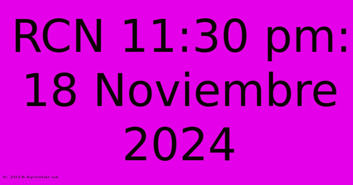 RCN 11:30 Pm: 18 Noviembre 2024