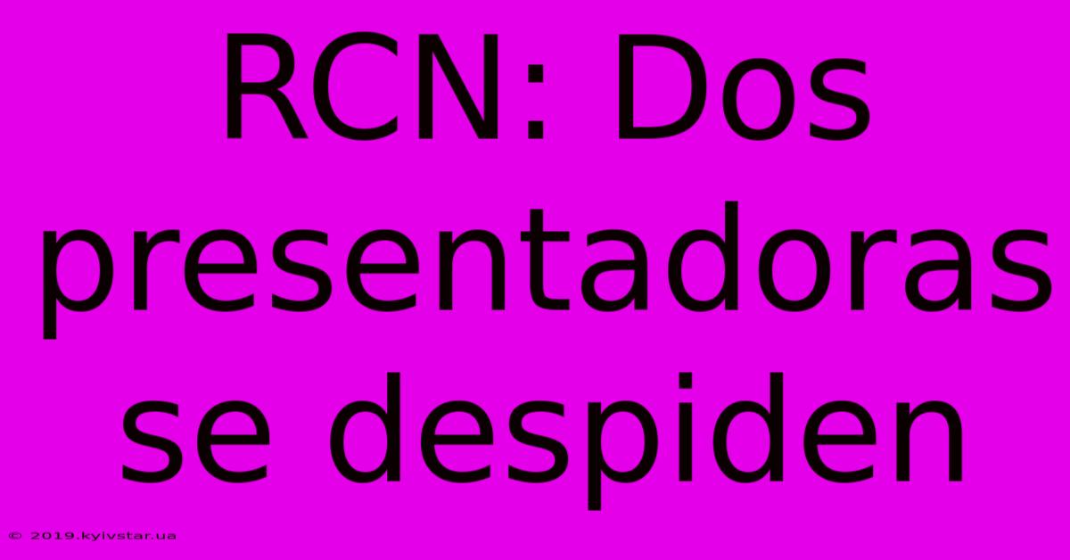 RCN: Dos Presentadoras Se Despiden