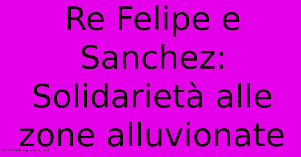 Re Felipe E Sanchez: Solidarietà Alle Zone Alluvionate