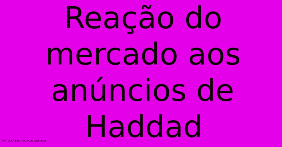 Reação Do Mercado Aos Anúncios De Haddad