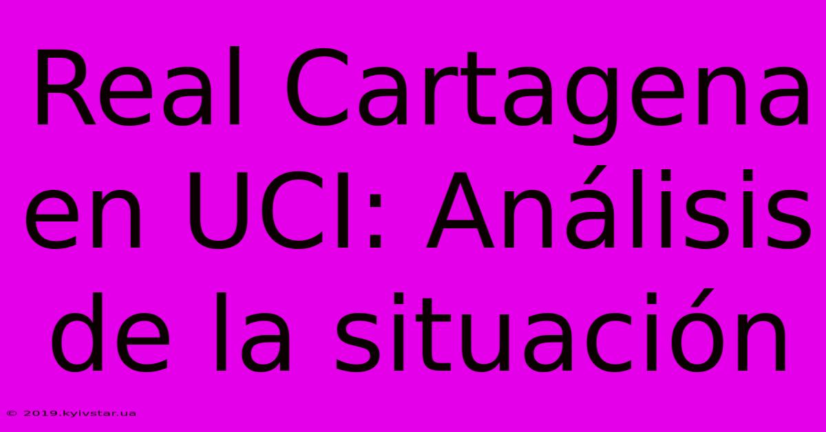 Real Cartagena En UCI: Análisis De La Situación