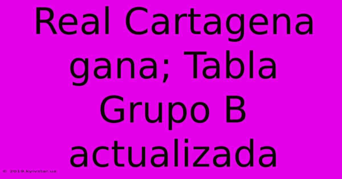 Real Cartagena Gana; Tabla Grupo B Actualizada