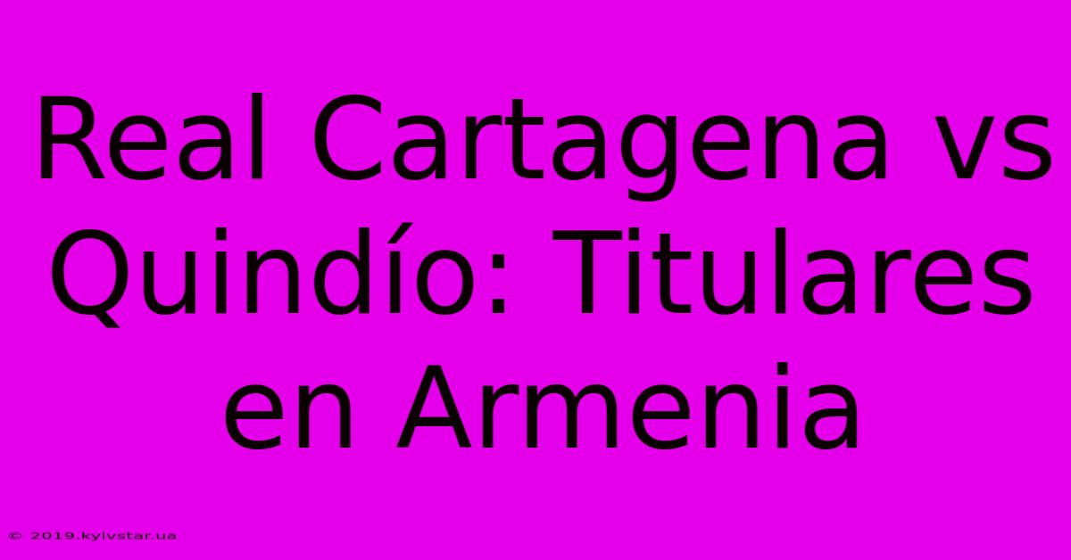 Real Cartagena Vs Quindío: Titulares En Armenia