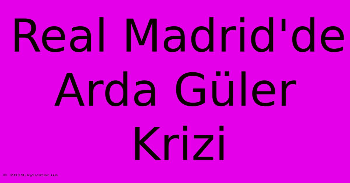 Real Madrid'de Arda Güler Krizi 