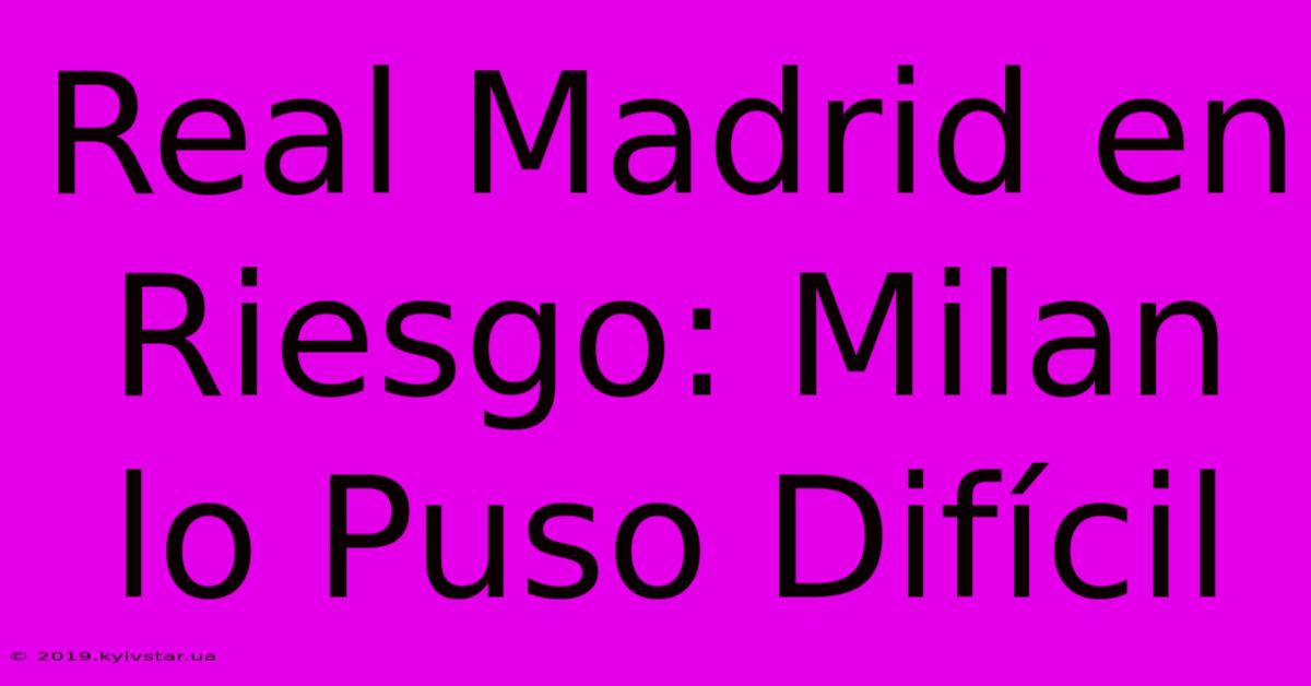 Real Madrid En Riesgo: Milan Lo Puso Difícil 