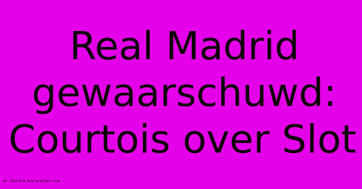 Real Madrid Gewaarschuwd: Courtois Over Slot